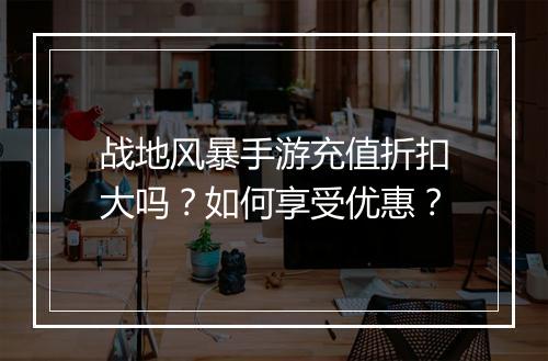 战地风暴手游充值折扣大吗?如何享受优惠?