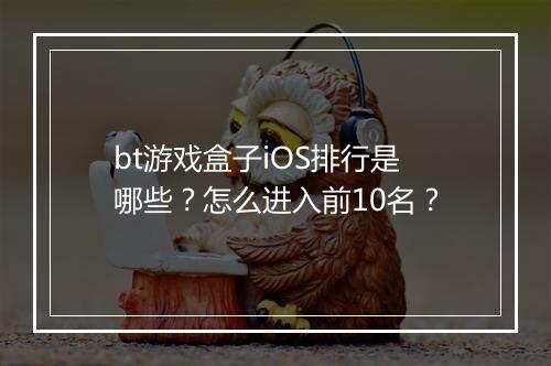 bt游戏盒子iOS排行是哪些？怎么进入前10名？