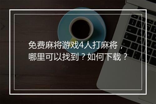 免费麻将游戏4人打麻将，哪里可以找到？如何下载？