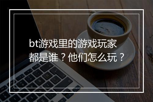 bt游戏里的游戏玩家都是谁?他们怎么玩?