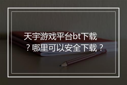 天宇游戏平台bt下载？哪里可以安全下载？