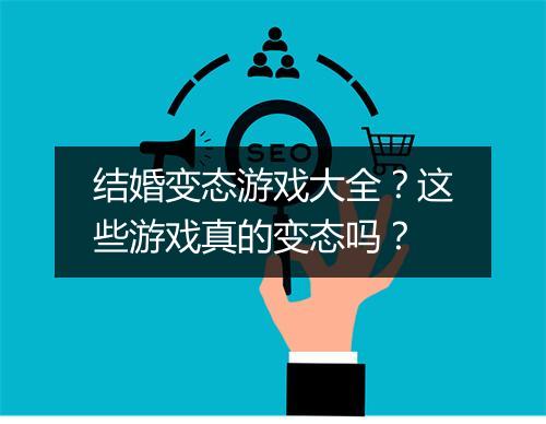 结婚变态游戏大全？这些游戏真的变态吗？