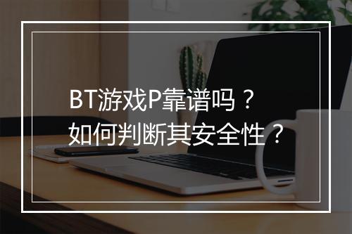 BT游戏P靠谱吗？如何判断其安全性？