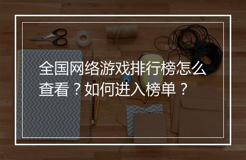 全国网络游戏排行榜怎么查看？如何进入榜单？