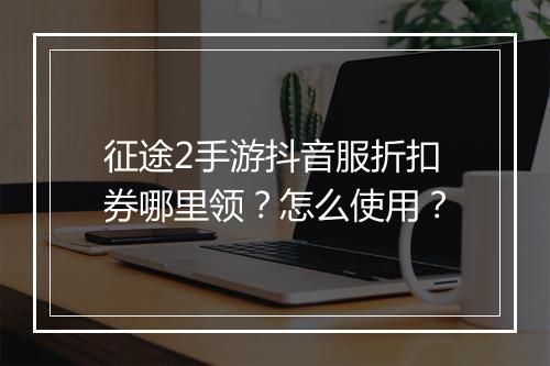 征途2手游抖音服折扣券哪里领?怎么使用?