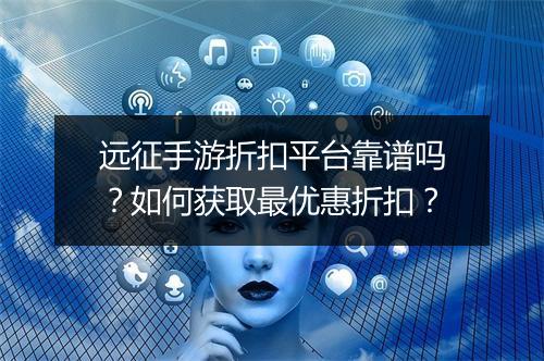 远征手游折扣平台靠谱吗？如何获取最优惠折扣？