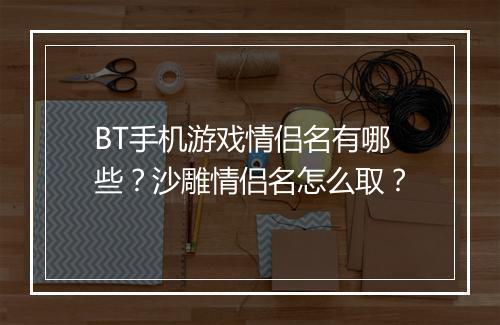 BT手机游戏情侣名有哪些?沙雕情侣名怎么取?