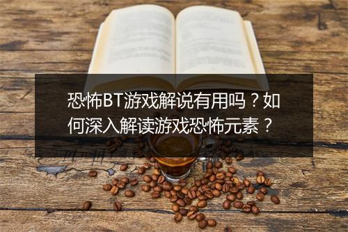恐怖BT游戏解说有用吗？如何深入解读游戏恐怖元素？