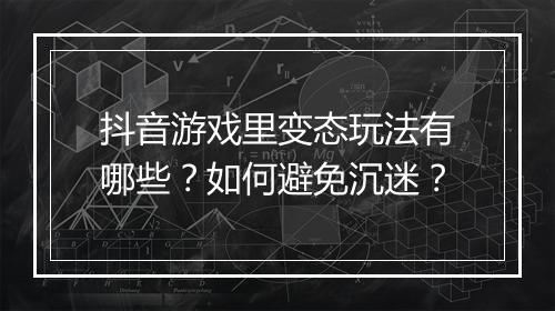 抖音游戏里变态玩法有哪些？如何避免沉迷？