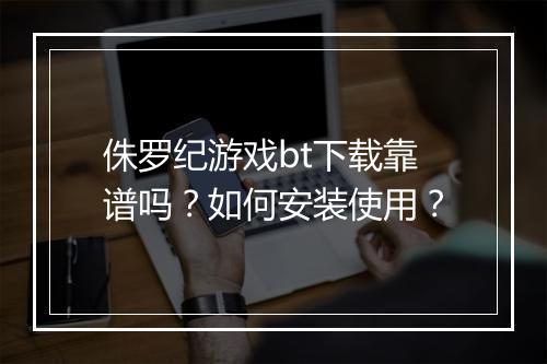 侏罗纪游戏bt下载靠谱吗？如何安装使用？
