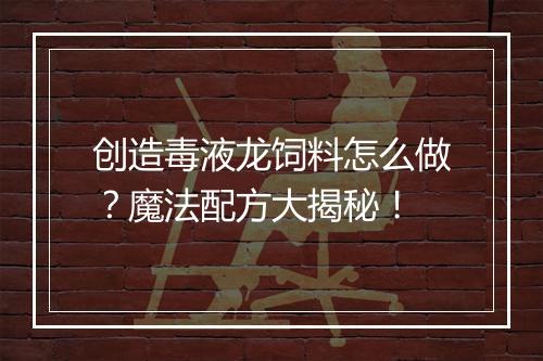 创造毒液龙饲料怎么做？魔法配方大揭秘！