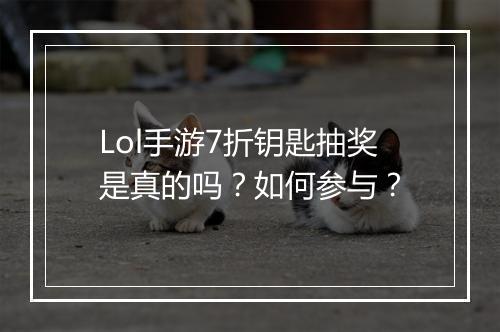 Lol手游7折钥匙抽奖是真的吗？如何参与？