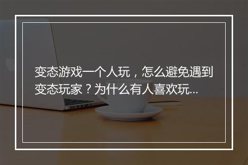 变态游戏一个人玩，怎么避免遇到变态玩家？为什么有人喜欢玩？