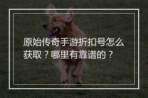 原始传奇手游折扣号怎么获取?哪里有靠谱的?