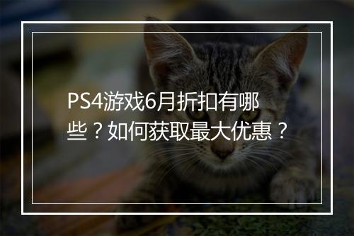 PS4游戏6月折扣有哪些？如何获取最大优惠？