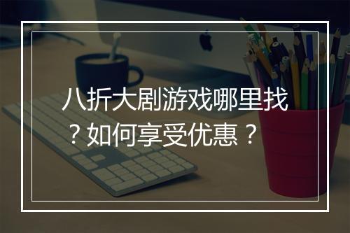 八折大剧游戏哪里找？如何享受优惠？