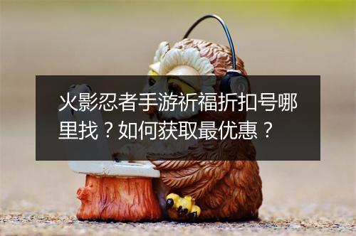 火影忍者手游祈福折扣号哪里找?如何获取最优惠?