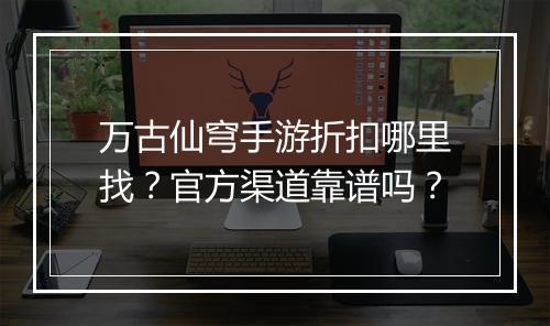 万古仙穹手游折扣哪里找？官方渠道靠谱吗？