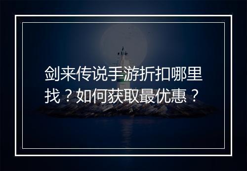 剑来传说手游折扣哪里找?如何获取最优惠?
