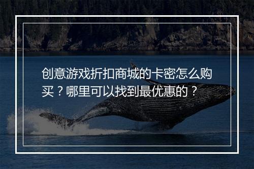 创意游戏折扣商城的卡密怎么购买？哪里可以找到最优惠的？