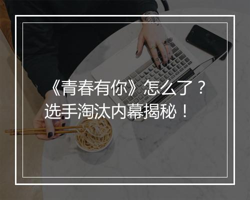 《青春有你》怎么了？选手淘汰内幕揭秘！