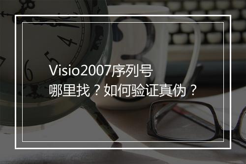 Visio2007序列号哪里找?如何验证真伪?