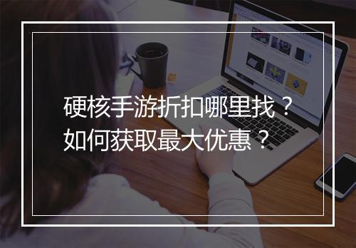 硬核手游折扣哪里找？如何获取最大优惠？