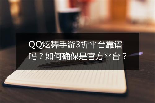 QQ炫舞手游3折平台靠谱吗?如何确保是官方平台?