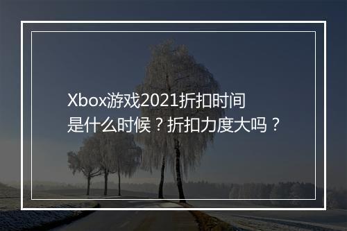 Xbox游戏2021折扣时间是什么时候？折扣力度大吗？