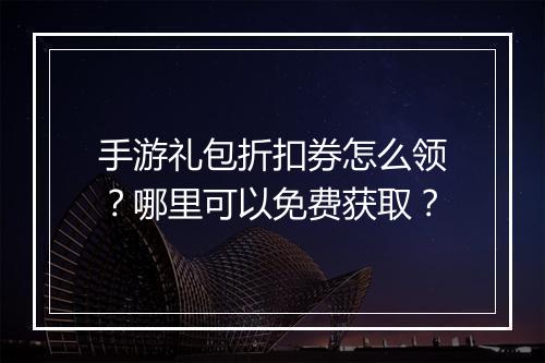 手游礼包折扣券怎么领?哪里可以免费获取?