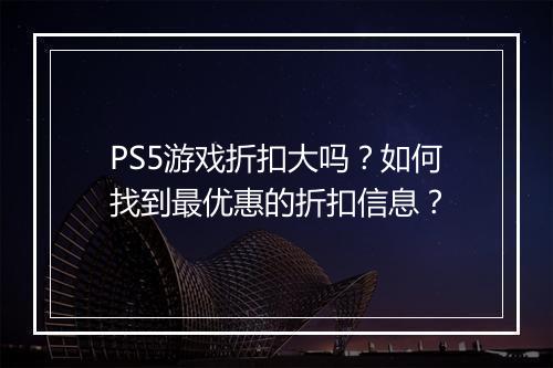PS5游戏折扣大吗？如何找到最优惠的折扣信息？