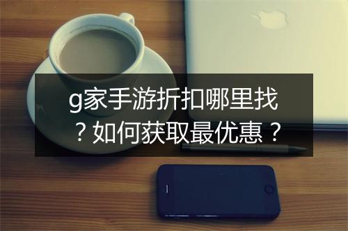 g家手游折扣哪里找？如何获取最优惠？