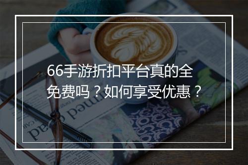 66手游折扣平台真的全免费吗?如何享受优惠?