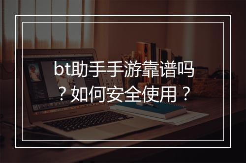 bt助手手游靠谱吗？如何安全使用？
