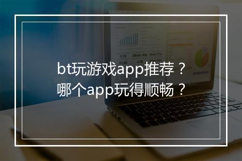 bt玩游戏app推荐?哪个app玩得顺畅?