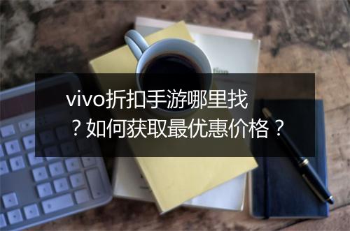 vivo折扣手游哪里找？如何获取最优惠价格？