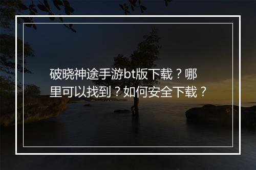 破晓神途手游bt版下载？哪里可以找到？如何安全下载？