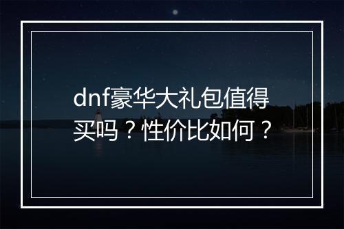 dnf豪华大礼包值得买吗？性价比如何？