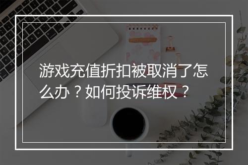 游戏充值折扣被取消了怎么办？如何投诉维权？