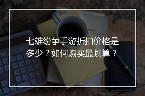 七雄纷争手游折扣价格是多少？如何购买最划算？