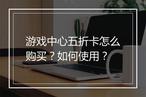 游戏中心五折卡怎么购买？如何使用？