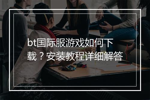 bt国际服游戏如何下载？安装教程详细解答