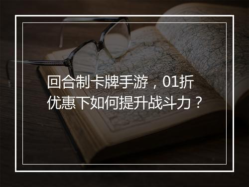 回合制卡牌手游,01折优惠下如何提升战斗力?