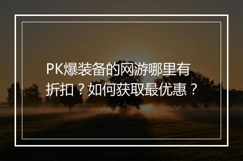 PK爆装备的网游哪里有折扣?如何获取最优惠?