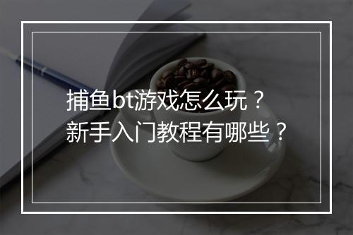 捕鱼bt游戏怎么玩？新手入门教程有哪些？