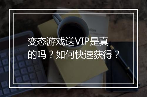 变态游戏送VIP是真的吗？如何快速获得？