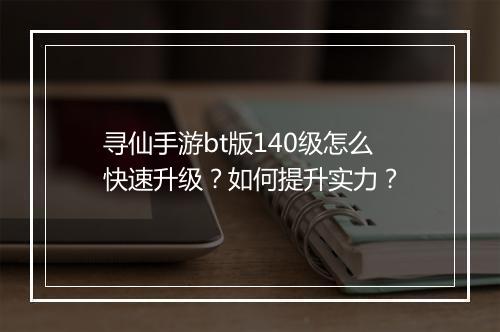 寻仙手游bt版140级怎么快速升级？如何提升实力？