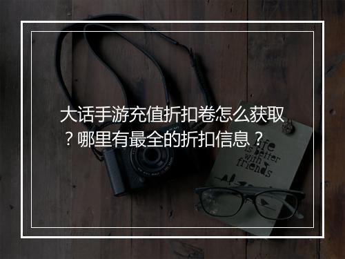 大话手游充值折扣卷怎么获取?哪里有最全的折扣信息?
