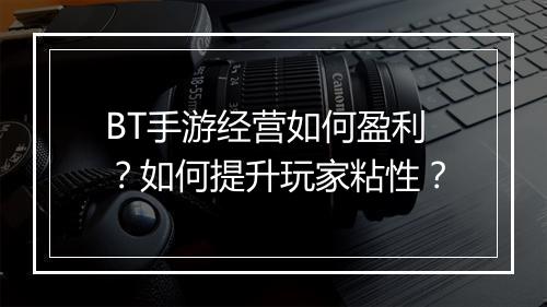 BT手游经营如何盈利？如何提升玩家粘性？