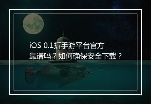 iOS 0.1折手游平台官方靠谱吗？如何确保安全下载？